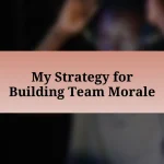 My Strategy for Building Team Morale