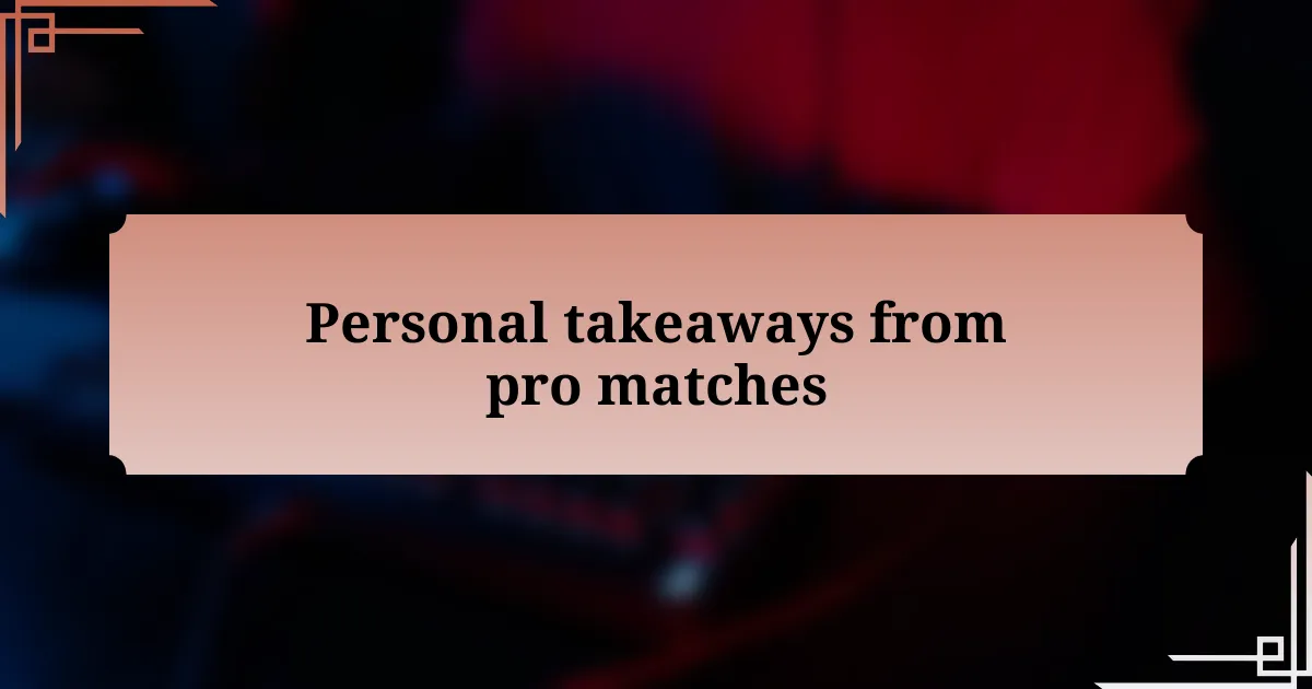 Personal takeaways from pro matches